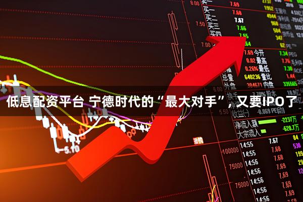 低息配资平台 宁德时代的“最大对手”, 又要IPO了