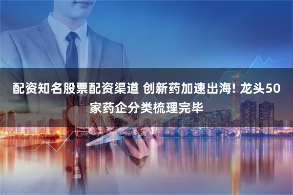 配资知名股票配资渠道 创新药加速出海! 龙头50家药企分类梳理完毕