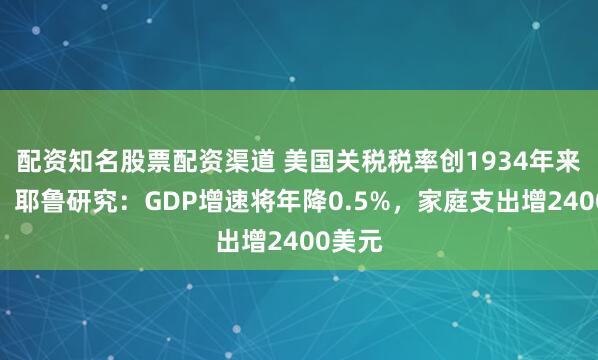 配资知名股票配资渠道 美国关税税率创1934年来新高！耶鲁研究：GDP增速将年降0.5%，家庭支出增2400美元