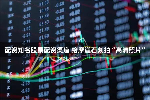 配资知名股票配资渠道 给摩崖石刻拍“高清照片”