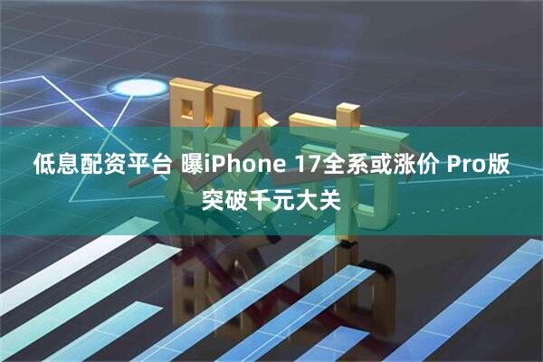 低息配资平台 曝iPhone 17全系或涨价 Pro版突破千元大关