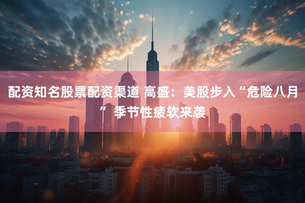 配资知名股票配资渠道 高盛：美股步入“危险八月” 季节性疲软来袭