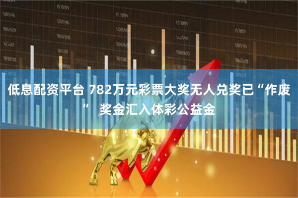 低息配资平台 782万元彩票大奖无人兑奖已“作废”  奖金汇入体彩公益金