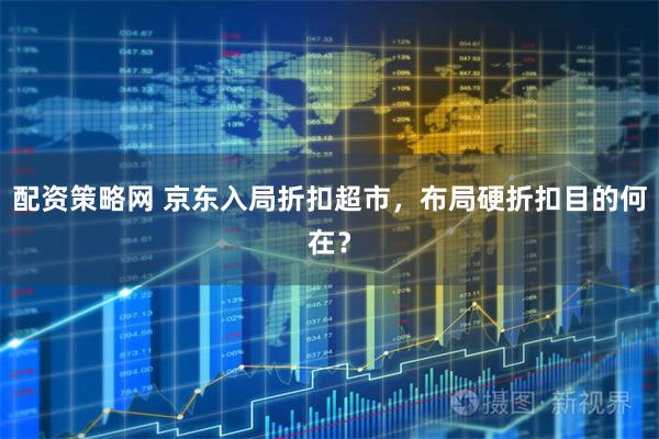 配资策略网 京东入局折扣超市，布局硬折扣目的何在？