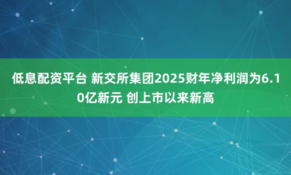 低息配资平台 新交所集团2025财年净利润为6.10亿新元 创上市以来新高
