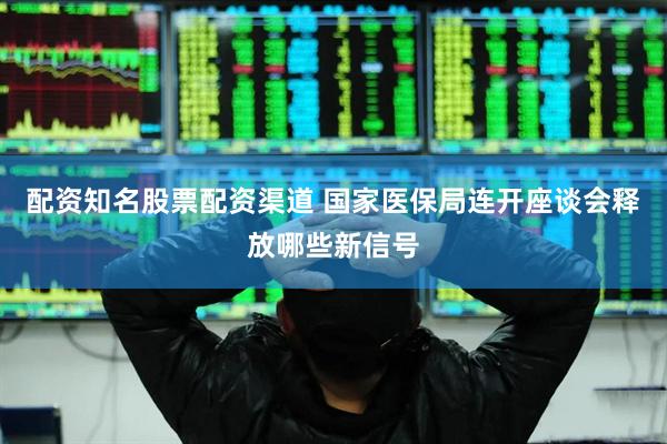 配资知名股票配资渠道 国家医保局连开座谈会释放哪些新信号