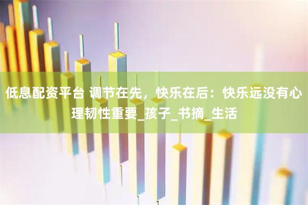 低息配资平台 调节在先，快乐在后：快乐远没有心理韧性重要_孩子_书摘_生活