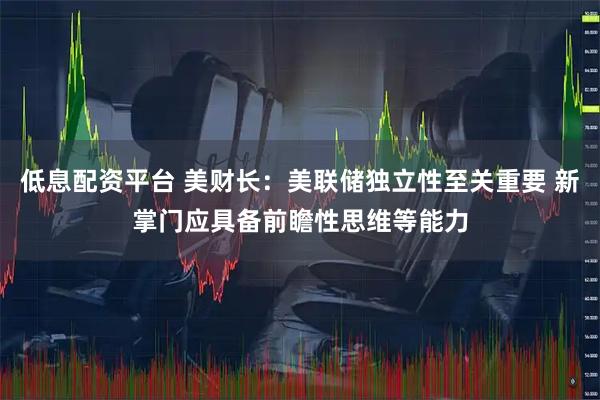 低息配资平台 美财长：美联储独立性至关重要 新掌门应具备前瞻性思维等能力