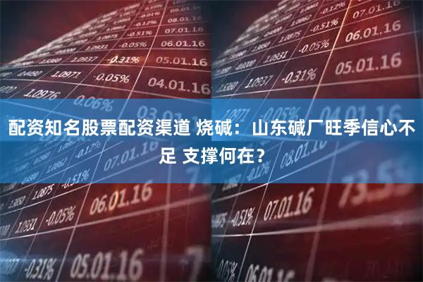 配资知名股票配资渠道 烧碱：山东碱厂旺季信心不足 支撑何在？
