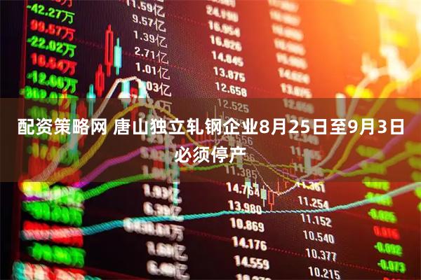 配资策略网 唐山独立轧钢企业8月25日至9月3日必须停产
