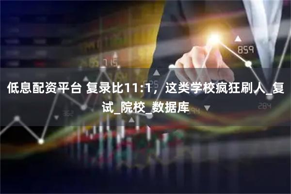 低息配资平台 复录比11:1，这类学校疯狂刷人_复试_院校_数据库