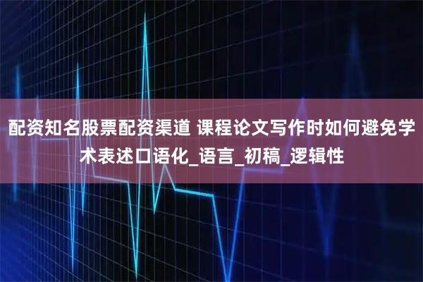 配资知名股票配资渠道 课程论文写作时如何避免学术表述口语化_语言_初稿_逻辑性