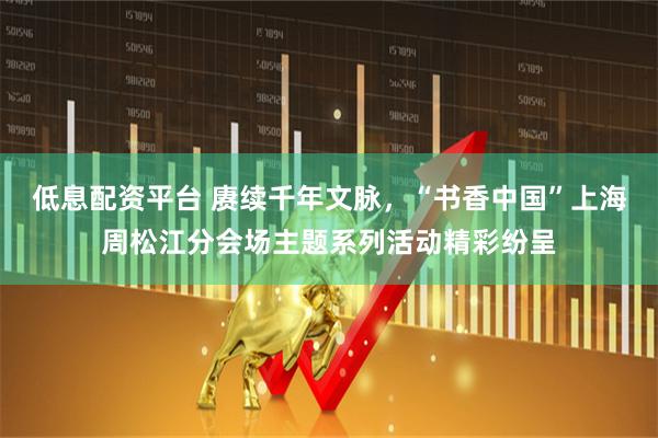 低息配资平台 赓续千年文脉，“书香中国”上海周松江分会场主题系列活动精彩纷呈