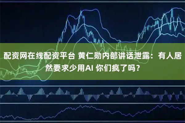 配资网在线配资平台 黄仁勋内部讲话泄露：有人居然要求少用AI 你们疯了吗？